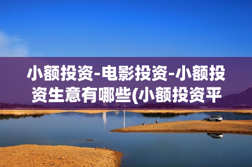 小额投资-电影投资-小额投资生意有哪些(小额投资平台哪个app最好)