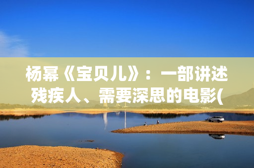 杨幂《宝贝儿》：一部讲述残疾人、需要深思的电影(杨幂演的宝贝儿说的是哪里的方言)