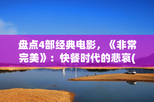 盘点4部经典电影，《非常完美》：快餐时代的悲哀(经典的电影电视剧有哪些)