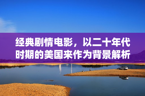 经典剧情电影,以二十年代时期的美国来作为背景解析《美国往事》(k8经典剧情电影) 经典剧情电影,以二十年代时期的美国来作为背景解析《美国往事》(k8经典剧情电影)