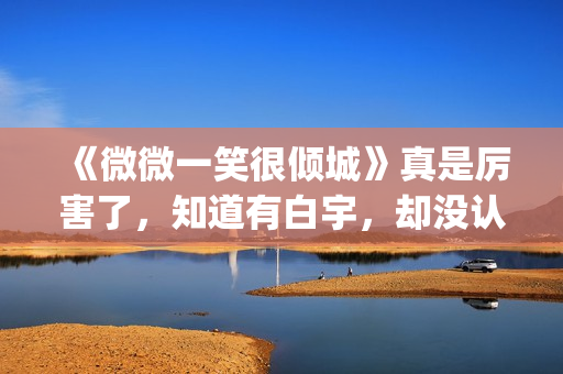 《微微一笑很倾城》真是厉害了，知道有白宇，却没认出李现！(微微一笑很倾城百度百科)