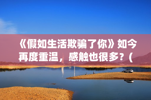 《假如生活欺骗了你》如今再度重温，感触也很多？(假如生活欺骗了你黎阳大结局)