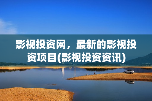影视投资网，最新的影视投资项目(影视投资资讯)
