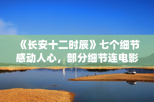 《长安十二时辰》七个细节感动人心，部分细节连电影都很少做到(长安十二时辰简介)