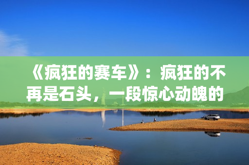 《疯狂的赛车》：疯狂的不再是石头，一段惊心动魄的悬疑故事(疯狂的赛车在线观看 高清免费)