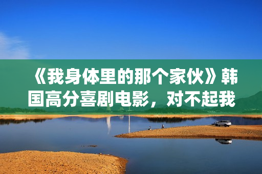 《我身体里的那个家伙》韩国高分喜剧电影，对不起我爱的是你妈！(我身体里的那个他王奕然短剧)