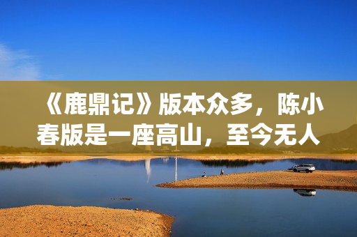《鹿鼎记》版本众多，陈小春版是一座高山，至今无人超越(《鹿鼎记》版本有多少)