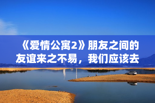 《爱情公寓2》朋友之间的友谊来之不易，我们应该去珍惜她！(爱情公寓2高清免费观看电视剧)