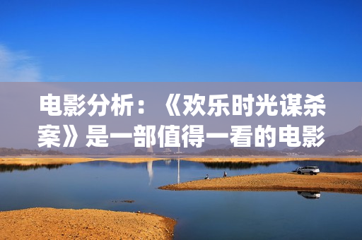 电影分析：《欢乐时光谋杀案》是一部值得一看的电影(欢·爱豆瓣)