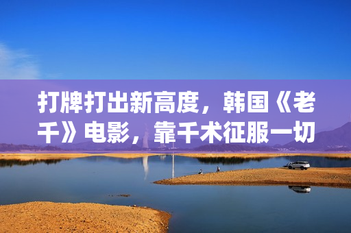 打牌打出新高度，韩国《老千》电影，靠千术征服一切(打牌新玩法)