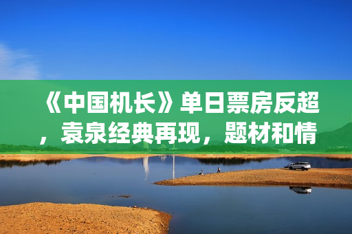 《中国机长》单日票房反超，袁泉经典再现，题材和情怀一如既往(《中国机长》:致敬英雄的“美学爆款”)