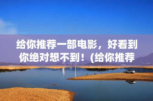 给你推荐一部电影，好看到你绝对想不到！(给你推荐一部电影英语)