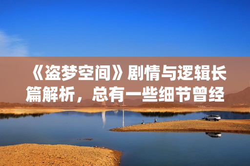 《盗梦空间》剧情与逻辑长篇解析，总有一些细节曾经被你忽略(电影,盗梦空间)