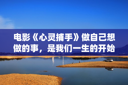 电影《心灵捕手》做自己想做的事，是我们一生的开始(电影《心灵捕手》观后感800字)