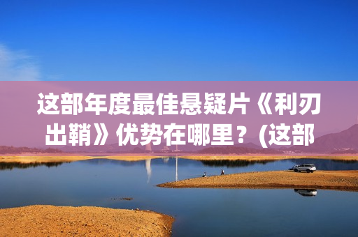 这部年度最佳悬疑片《利刃出鞘》优势在哪里？(这部影片扣人心弦催人泪下获得了最佳影片奖的提名)