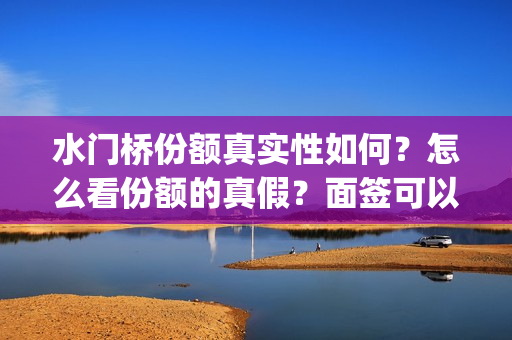 水门桥份额真实性如何？怎么看份额的真假？面签可以吗？(水门桥是真的吗)