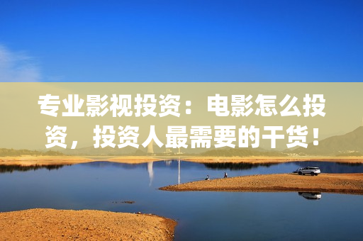 专业影视投资：电影怎么投资，投资人最需要的干货！(专业影视投资平台有哪些)