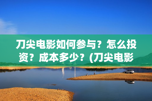 刀尖电影如何参与？怎么投资？成本多少？(刀尖电影票房预估)