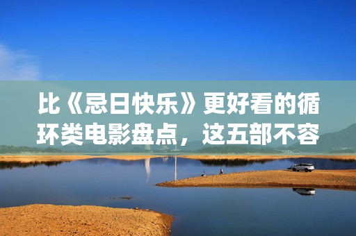 比《忌日快乐》更好看的循环类电影盘点，这五部不容错过(忌日快乐一样好看的电影)
