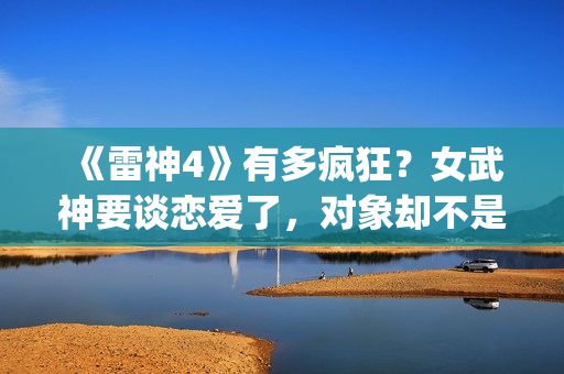 《雷神4》有多疯狂？女武神要谈恋爱了，对象却不是男的(《雷神4》有多恐怖)