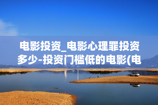 电影投资_电影心理罪投资多少-投资门槛低的电影(电影投资是什么意思)