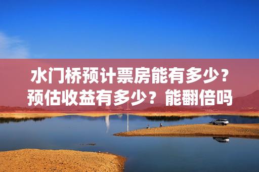 水门桥预计票房能有多少？预估收益有多少？能翻倍吗？(水门桥票房破31亿)
