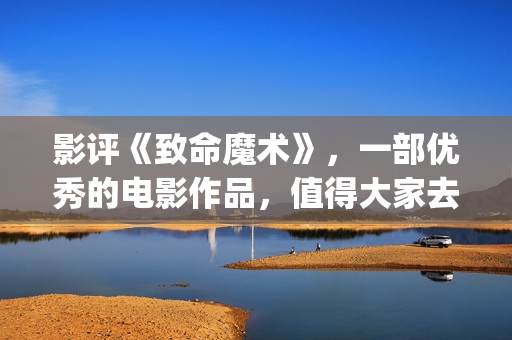 影评《致命魔术》，一部优秀的电影作品，值得大家去观看！(致命魔术讲什么)