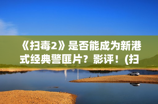 《扫毒2》是否能成为新港式经典警匪片？影评！(扫毒2到底在讲什么)