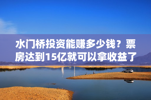 水门桥投资能赚多少钱？票房达到15亿就可以拿收益了吗？(水门桥成本多少)