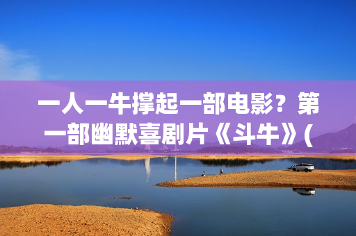 一人一牛撑起一部电影?第一部幽默喜剧片《斗牛》(一人一牛放牛没有压力) 一人一牛撑起一部电影?第一部幽默喜剧片《斗牛》(一人一牛放牛没有压力)