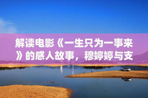 解读电影《一生只为一事来》的感人故事，穆婷婷与支老师首度同台(解读电影《一生》的感悟)