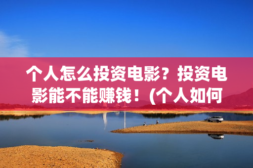 个人怎么投资电影？投资电影能不能赚钱！(个人如何投资电影,怎样投资电影?)
