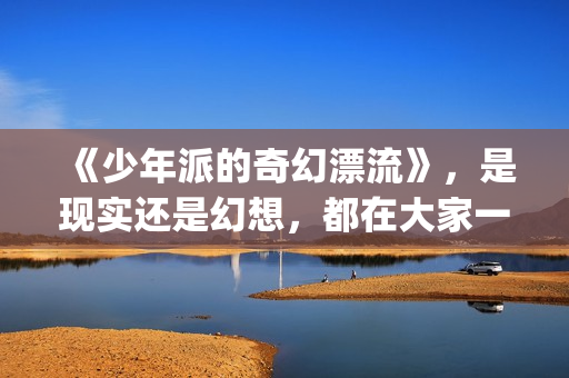 《少年派的奇幻漂流》，是现实还是幻想，都在大家一念之间(少年派的奇幻漂流观后感)