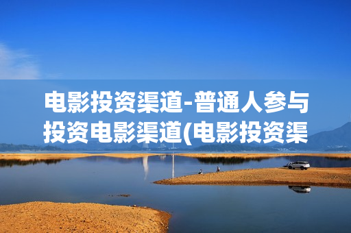 电影投资渠道-普通人参与投资电影渠道(电影投资渠道包括)