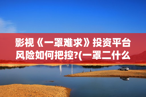 影视《一罩难求》投资平台风险如何把控?(一罩二什么意思)