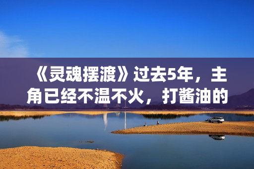 《灵魂摆渡》过去5年，主角已经不温不火，打酱油的她却红成一线(灵魂摆渡让人细思极恐)