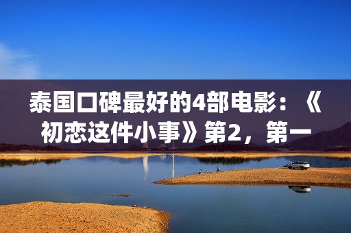 泰国口碑最好的4部电影：《初恋这件小事》第2，第一百看不厌(泰国口碑最好的牙膏)