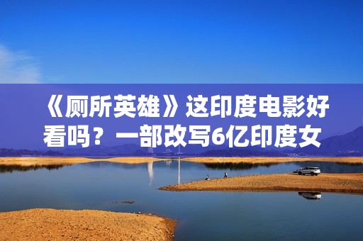 《厕所英雄》这印度电影好看吗？一部改写6亿印度女性命运的佳作