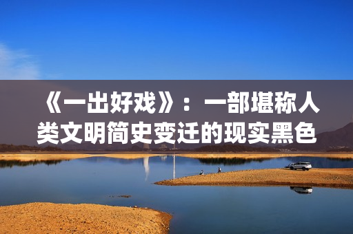 《一出好戏》：一部堪称人类文明简史变迁的现实黑色电影(一出好戏 电影)