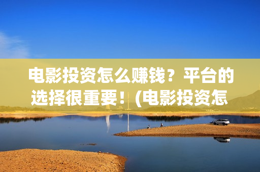 电影投资怎么赚钱？平台的选择很重要！(电影投资怎么赚钱)