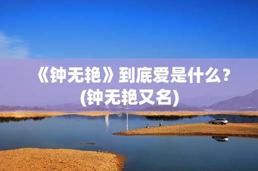 《钟无艳》到底爱是什么？(钟无艳又名)