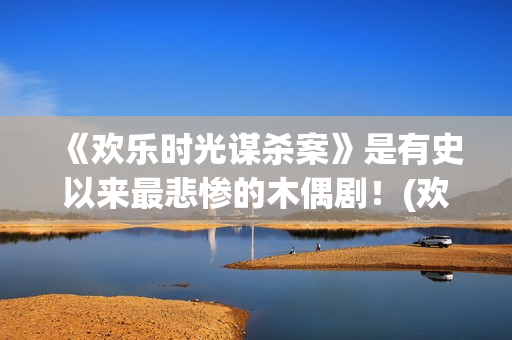 《欢乐时光谋杀案》是有史以来最悲惨的木偶剧！(欢乐时光结局)