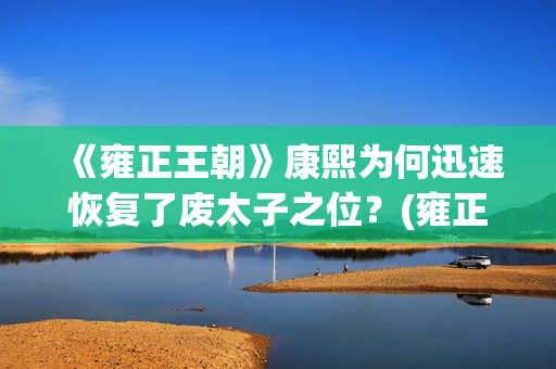 《雍正王朝》康熙为何迅速恢复了废太子之位？(雍正王朝康熙传位视频)