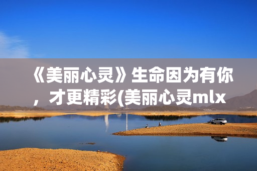 《美丽心灵》生命因为有你，才更精彩(美丽心灵mlxl)