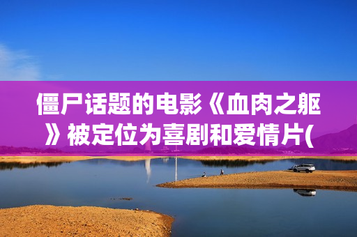 僵尸话题的电影《血肉之躯》被定位为喜剧和爱情片(僵尸主题的电影)