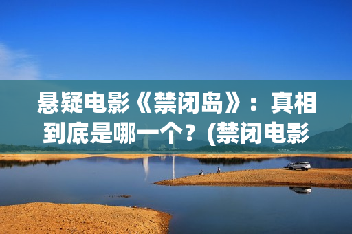 悬疑电影《禁闭岛》：真相到底是哪一个？(禁闭电影解说)