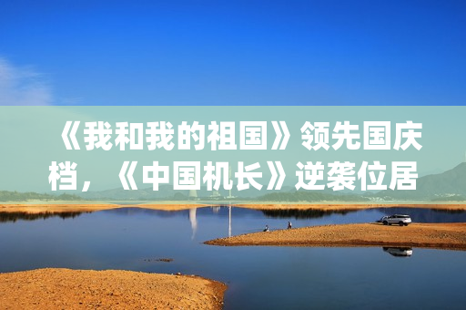 《我和我的祖国》领先国庆档，《中国机长》逆袭位居第二(我和我的祖国原唱)