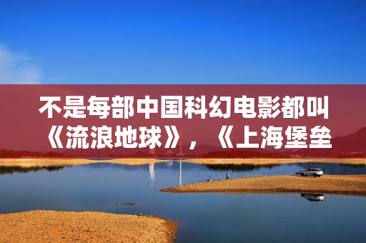 不是每部中国科幻电影都叫《流浪地球》，《上海堡垒》特效制作粗糙