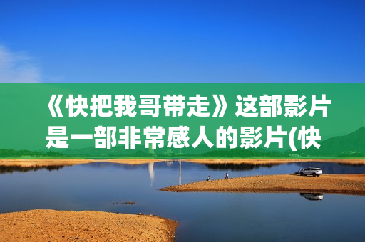 《快把我哥带走》这部影片是一部非常感人的影片(快把我哥带走电影免费观看)