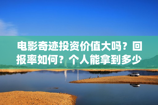 电影奇迹投资价值大吗？回报率如何？个人能拿到多少收益？(院线电影奇迹)